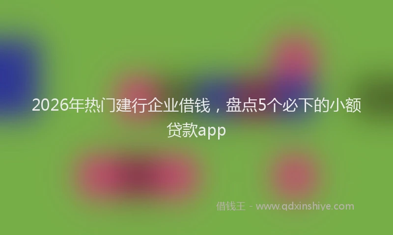 2026年热门建行企业借钱，盘点5个必下的小额贷款app