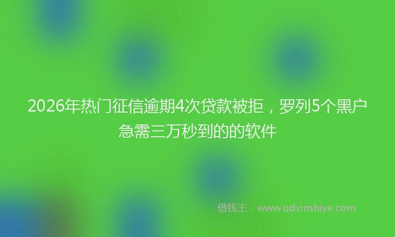 2026年热门征信逾期4次贷款被拒，罗列5个黑户急需三万秒到的的软件
