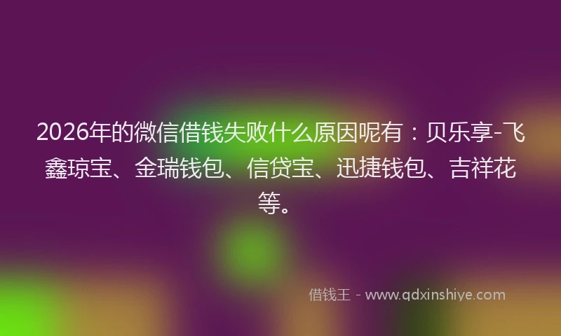 2026年的微信借钱失败什么原因呢有：贝乐享-飞鑫琼宝、金瑞钱包、信贷宝、迅捷钱包、吉祥花等。