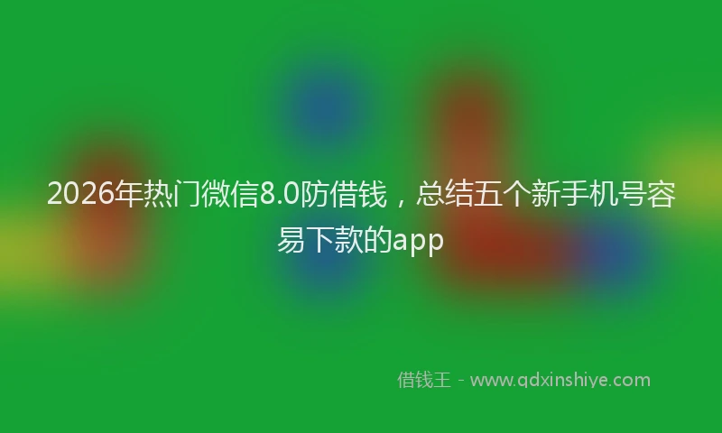 2026年热门微信8.0防借钱，总结五个新手机号容易下款的app