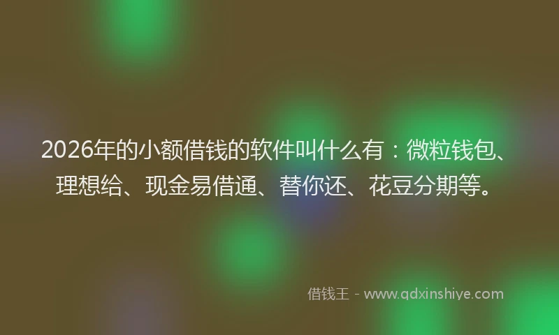 2026年的小额借钱的软件叫什么有：微粒钱包、理想给、现金易借通、替你还、花豆分期等。