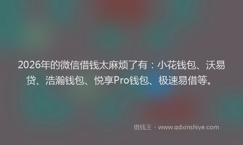 2026年的微信借钱太麻烦了有：小花钱包、沃易贷、浩瀚钱包、悦享Pro钱包、极速易借等。