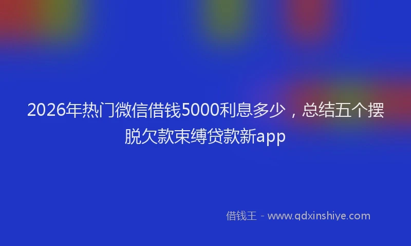 2026年热门微信借钱5000利息多少，总结五个摆脱欠款束缚贷款新app