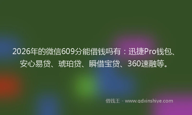 2026年的微信609分能借钱吗有：迅捷Pro钱包、安心易贷、琥珀贷、瞬借宝贷、360速融等。