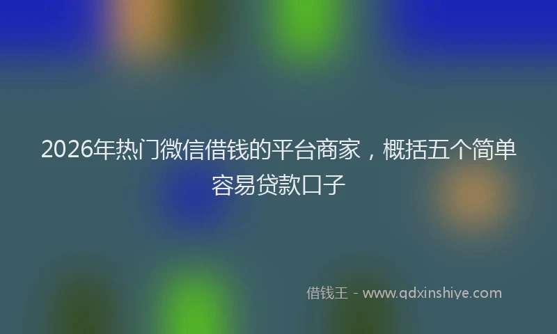 2026年热门微信借钱的平台商家，概括五个简单容易贷款口子