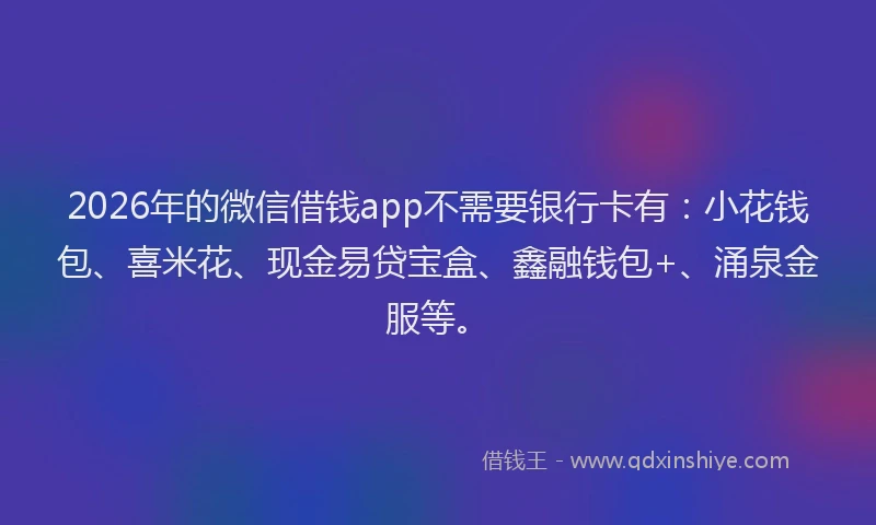 2026年的微信借钱app不需要银行卡有：小花钱包、喜米花、现金易贷宝盒、鑫融钱包+、涌泉金服等。