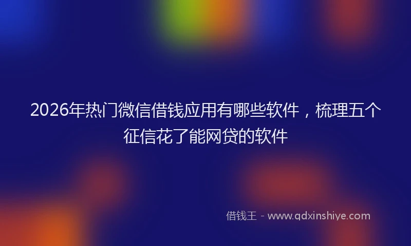 2026年热门微信借钱应用有哪些软件，梳理五个征信花了能网贷的软件
