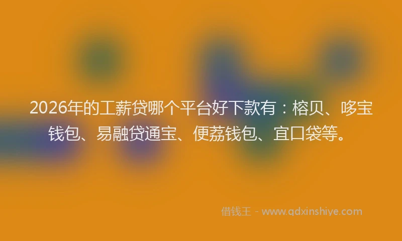 2026年的工薪贷哪个平台好下款有：榕贝、哆宝钱包、易融贷通宝、便荔钱包、宜口袋等。