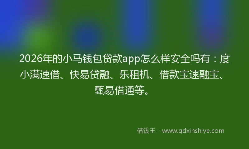 2026年的小马钱包贷款app怎么样安全吗有：度小满速借、快易贷融、乐租机、借款宝速融宝、甄易借通等。