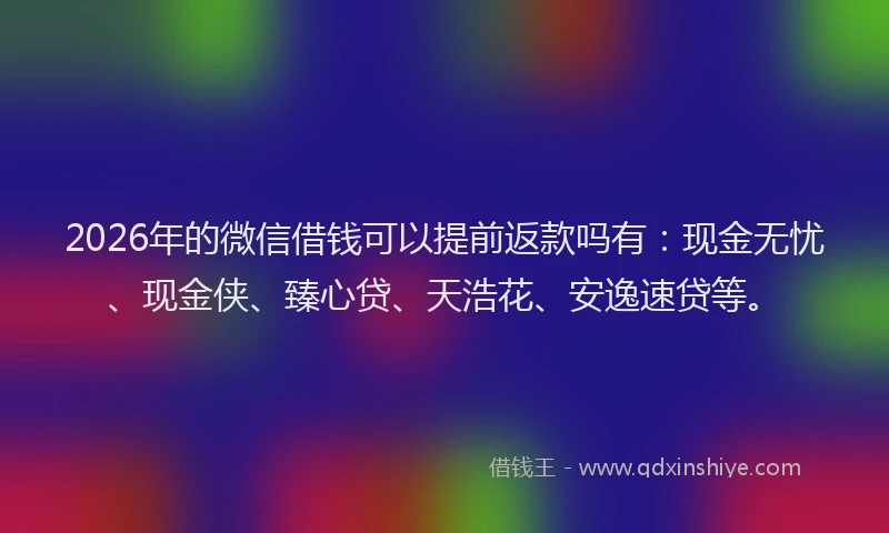 2026年的微信借钱可以提前返款吗有：现金无忧、现金侠、臻心贷、天浩花、安逸速贷等。