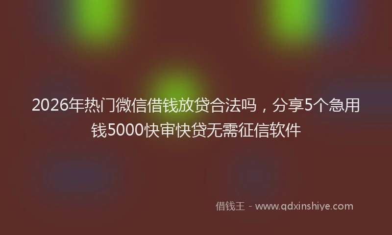 2026年热门微信借钱放贷合法吗，分享5个急用钱5000快审快贷无需征信软件