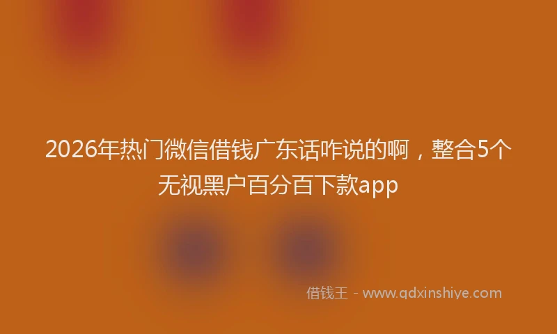 2026年热门微信借钱广东话咋说的啊,整合5个无视黑户百分百下款app