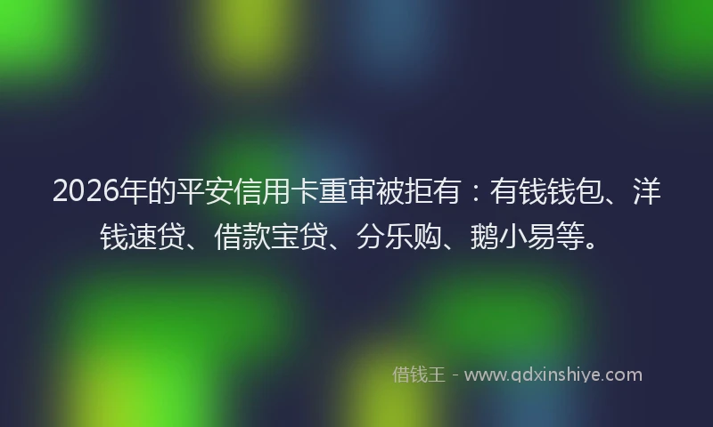 2026年的平安信用卡重审被拒有：有钱钱包、洋钱速贷、借款宝贷、分乐购、鹅小易等。