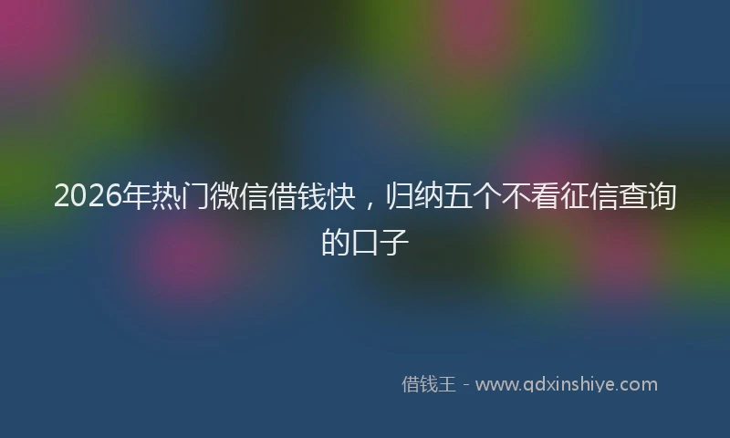 2026年热门微信借钱快,归纳五个不看征信查询的口子