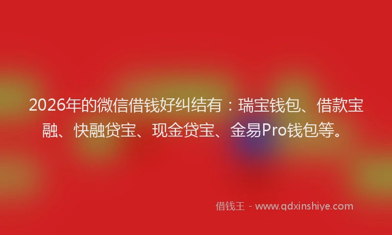 2026年的微信借钱好纠结有：瑞宝钱包、借款宝融、快融贷宝、现金贷宝、金易Pro钱包等。