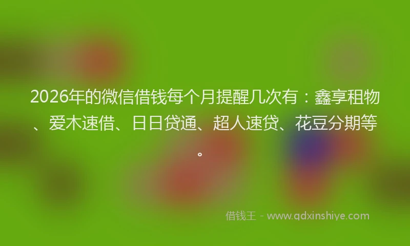 2026年的微信借钱每个月提醒几次有：鑫享租物、爱木速借、日日贷通、超人速贷、花豆分期等。