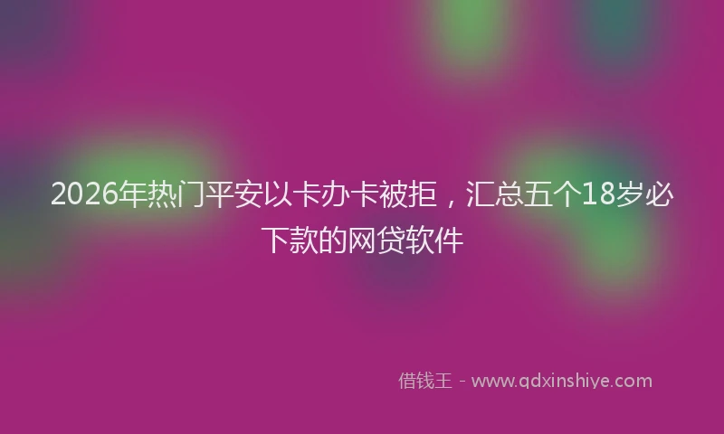 2026年热门平安以卡办卡被拒，汇总五个18岁必下款的网贷软件