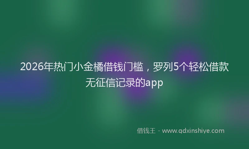 2026年热门小金橘借钱门槛，罗列5个轻松借款无征信记录的app