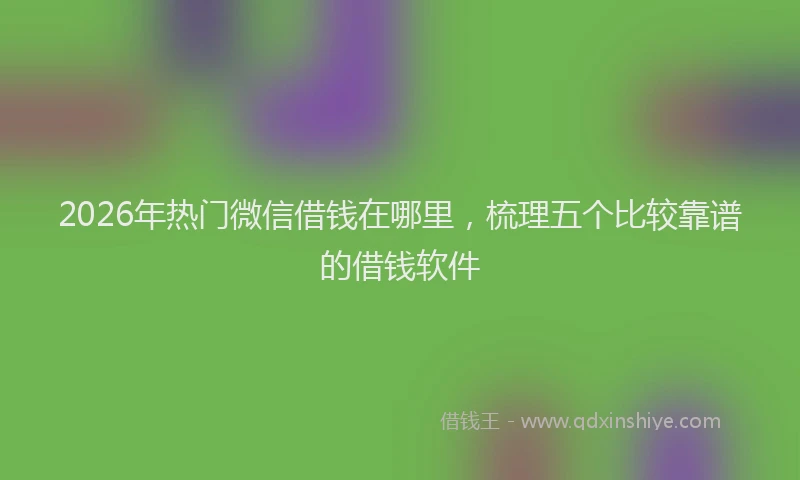 2026年热门微信借钱在哪里,梳理五个比较靠谱的借钱软件