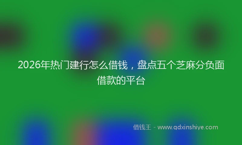 2026年热门建行怎么借钱，盘点五个芝麻分负面借款的平台