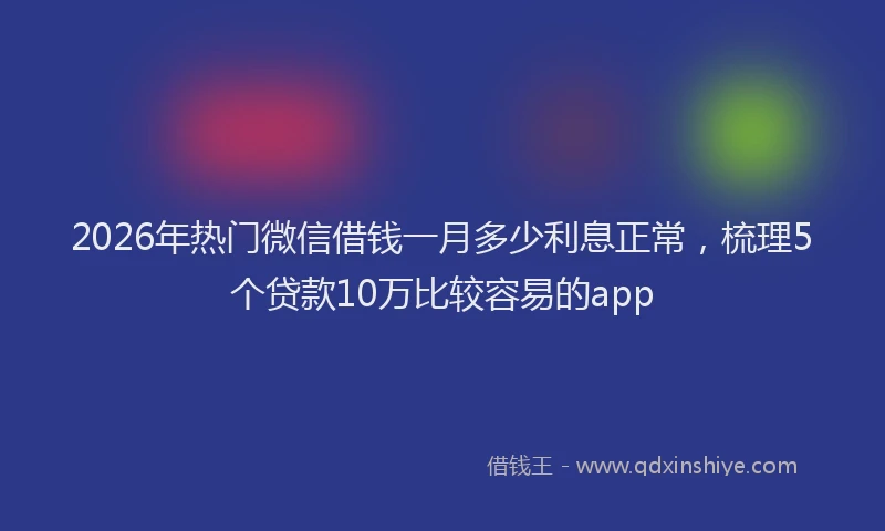 2026年热门微信借钱一月多少利息正常，梳理5个贷款10万比较容易的app