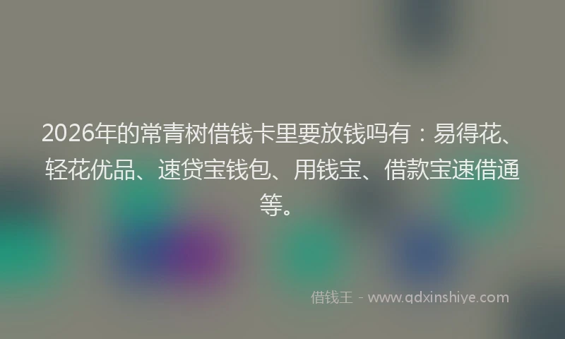 2026年的常青树借钱卡里要放钱吗有：易得花、轻花优品、速贷宝钱包、用钱宝、借款宝速借通等。