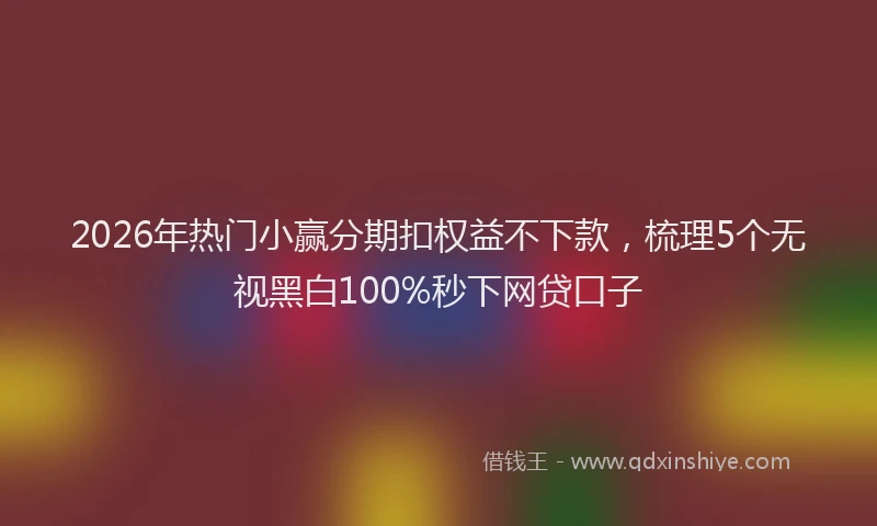2026年热门小赢分期扣权益不下款，梳理5个无视黑白100%秒下网贷口子