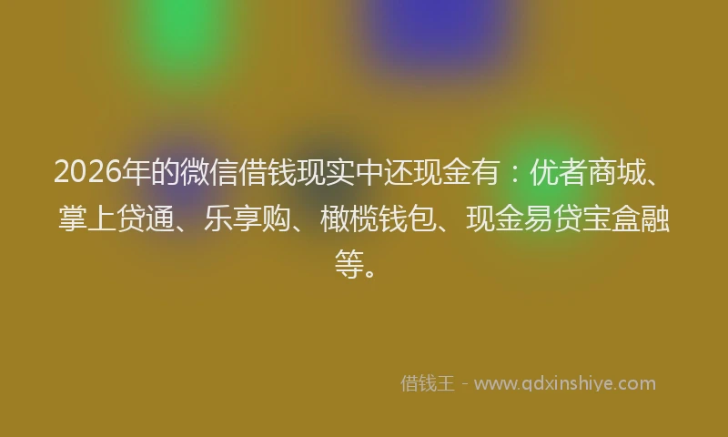 2026年的微信借钱现实中还现金有:优者商城、掌上贷通、乐享购、橄榄钱包、现金易贷宝盒融等。