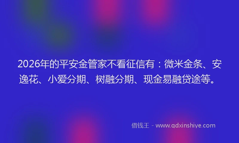 2026年的平安金管家不看征信有：微米金条、安逸花、小爱分期、树融分期、现金易融贷途等。