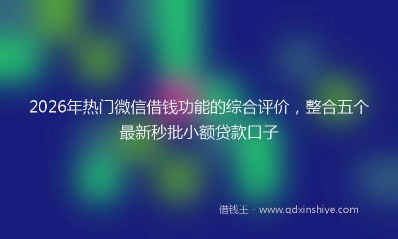 2026年热门微信借钱功能的综合评价，整合五个最新秒批小额贷款口子