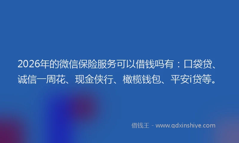 2026年的微信保险服务可以借钱吗有：口袋贷、诚信一周花、现金侠行、橄榄钱包、平安i贷等。
