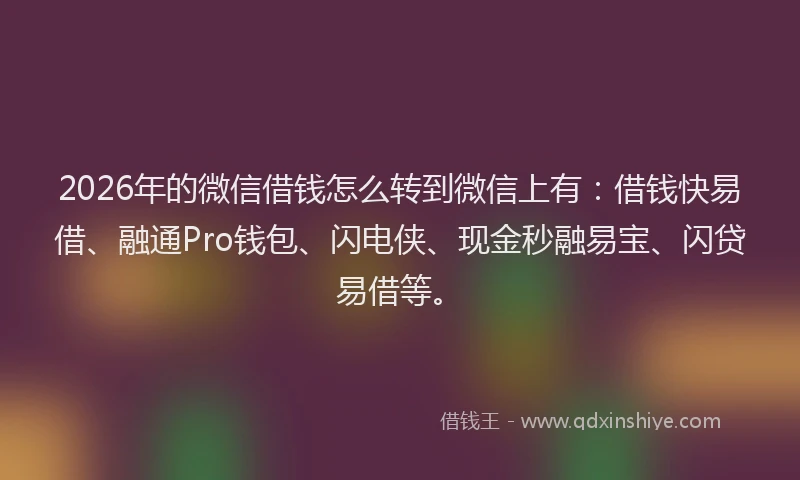2026年的微信借钱怎么转到微信上有:借钱快易借、融通Pro钱包、闪电侠、现金秒融易宝、闪贷易借等。