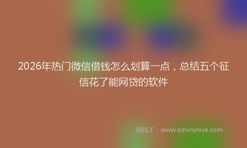 2026年热门微信借钱怎么划算一点，总结五个征信花了能网贷的软件
