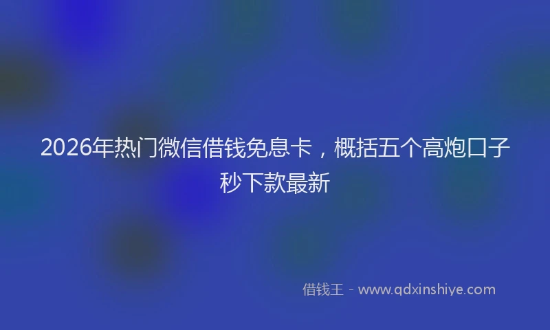 2026年热门微信借钱免息卡，概括五个高炮口子秒下款最新