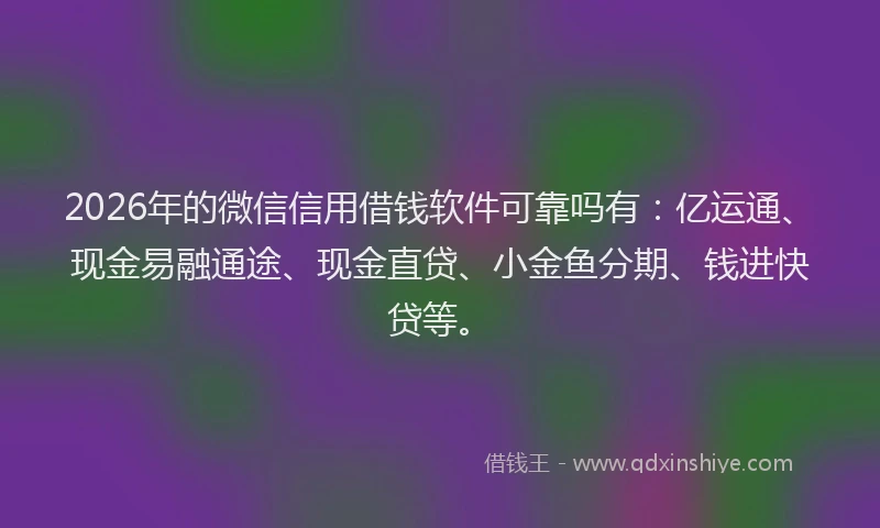 2026年的微信信用借钱软件可靠吗有：亿运通、现金易融通途、现金直贷、小金鱼分期、钱进快贷等。