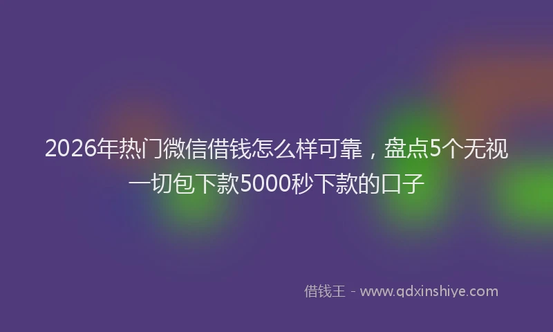 2026年热门微信借钱怎么样可靠,盘点5个无视一切包下款5000秒下款的口子