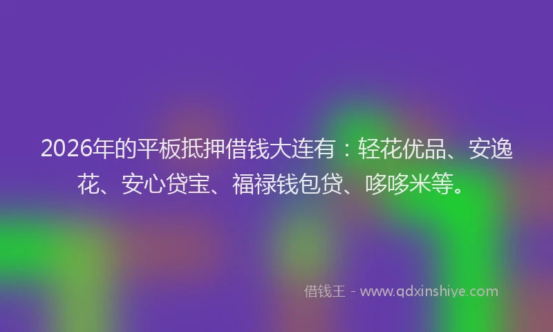 2026年的平板抵押借钱大连有:轻花优品、安逸花、安心贷宝、福禄钱包贷、哆哆米等。