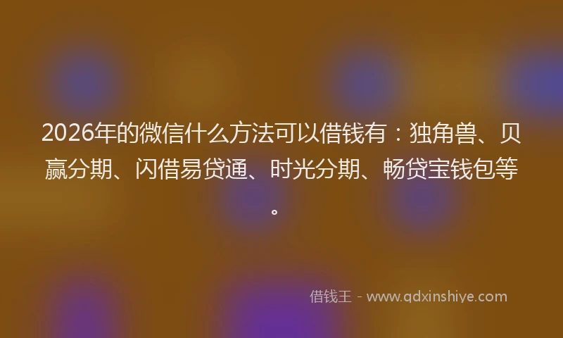 2026年的微信什么方法可以借钱有：独角兽、贝赢分期、闪借易贷通、时光分期、畅贷宝钱包等。
