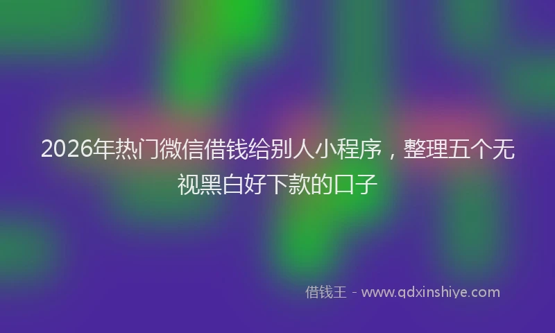 2026年热门微信借钱给别人小程序，整理五个无视黑白好下款的口子