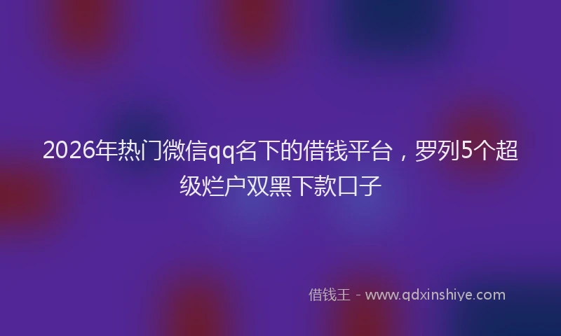 2026年热门微信qq名下的借钱平台，罗列5个超级烂户双黑下款口子