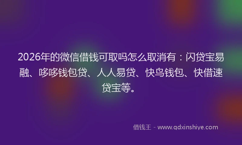 2026年的微信借钱可取吗怎么取消有：闪贷宝易融、哆哆钱包贷、人人易贷、快鸟钱包、快借速贷宝等。