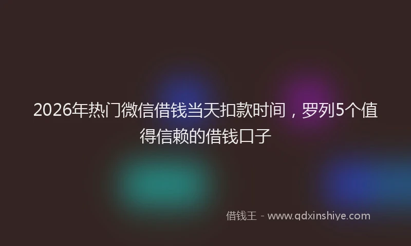 2026年热门微信借钱当天扣款时间，罗列5个值得信赖的借钱口子