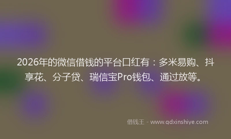 2026年的微信借钱的平台口红有：多米易购、抖享花、分子贷、瑞信宝Pro钱包、通过放等。