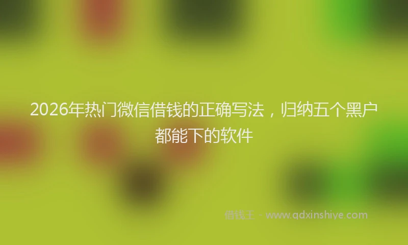 2026年热门微信借钱的正确写法，归纳五个黑户都能下的软件