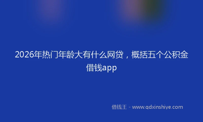 2026年热门年龄大有什么网贷，概括五个公积金借钱app
