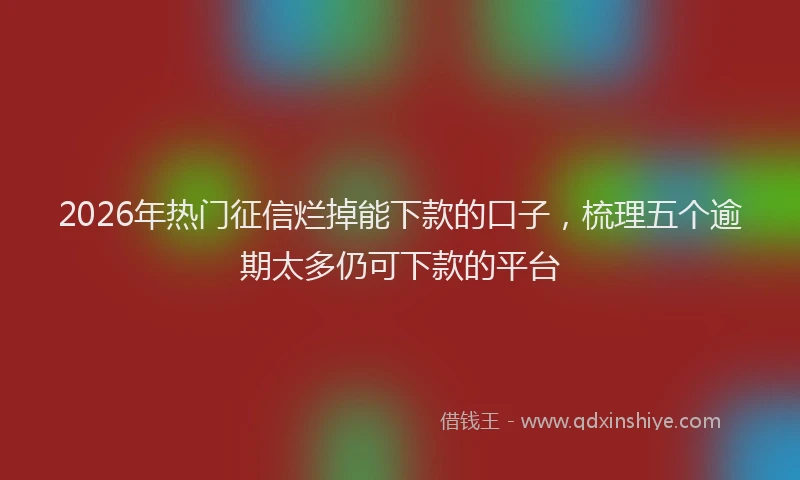 2026年热门征信烂掉能下款的口子，梳理五个逾期太多仍可下款的平台