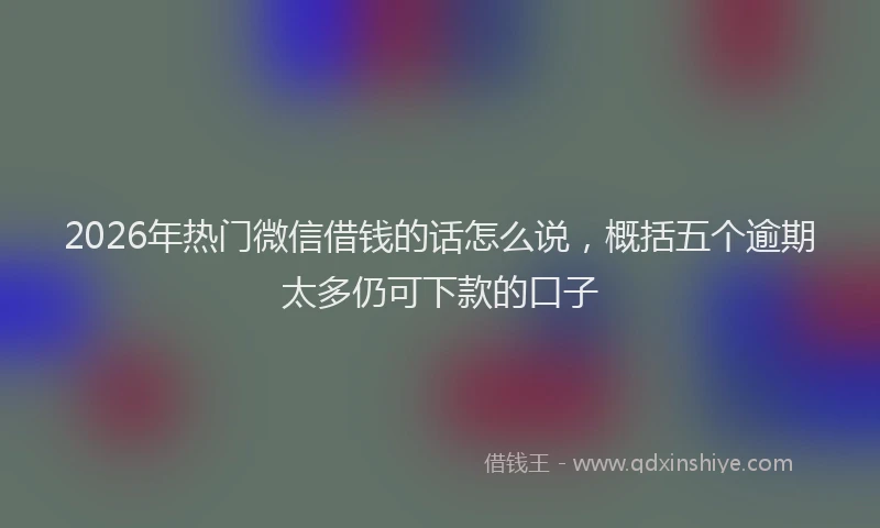 2026年热门微信借钱的话怎么说，概括五个逾期太多仍可下款的口子