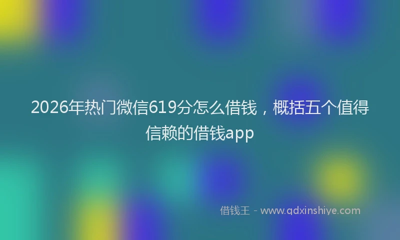 2026年热门微信619分怎么借钱，概括五个值得信赖的借钱app