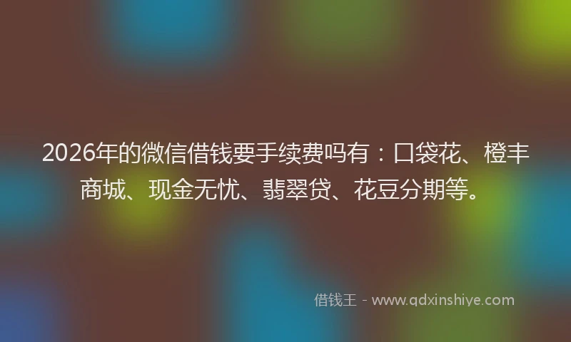 2026年的微信借钱要手续费吗有：口袋花、橙丰商城、现金无忧、翡翠贷、花豆分期等。