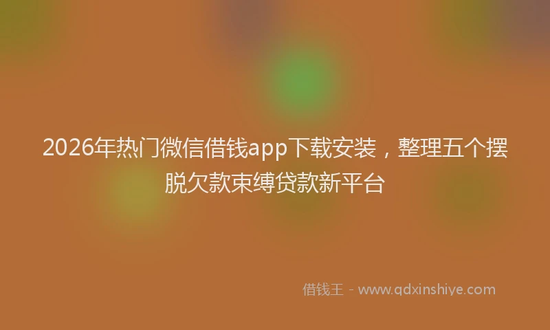 2026年热门微信借钱app下载安装，整理五个摆脱欠款束缚贷款新平台
